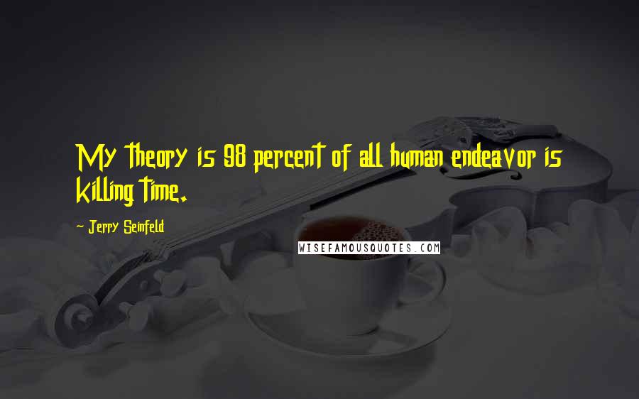 Jerry Seinfeld Quotes: My theory is 98 percent of all human endeavor is killing time.