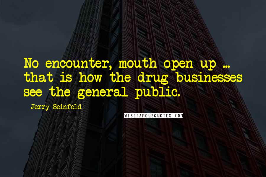 Jerry Seinfeld Quotes: No encounter, mouth open up ... that is how the drug businesses see the general public.