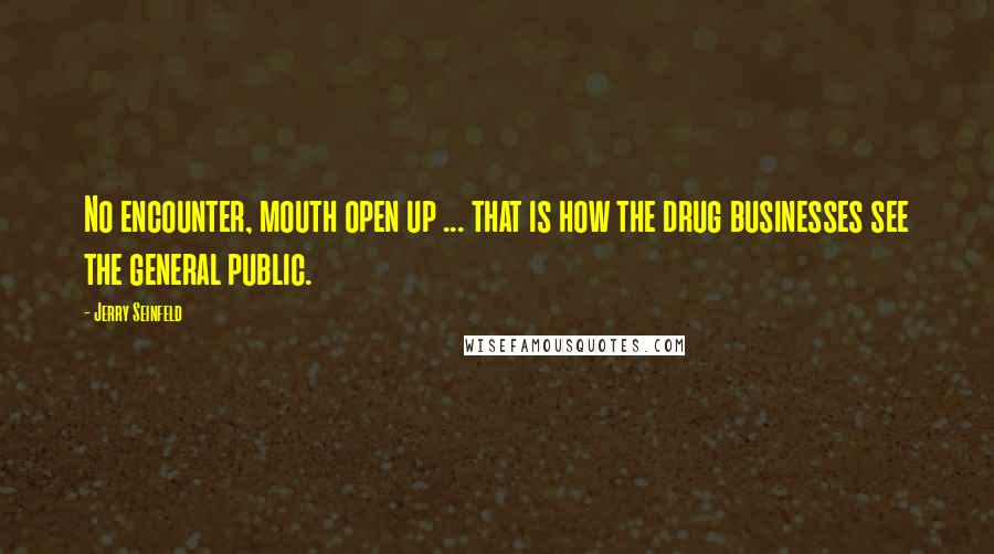 Jerry Seinfeld Quotes: No encounter, mouth open up ... that is how the drug businesses see the general public.