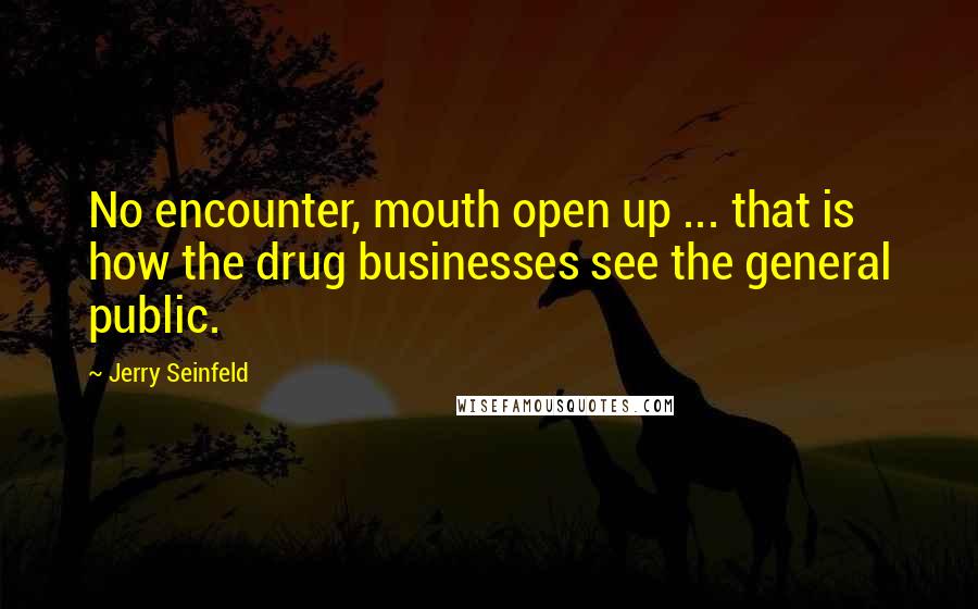 Jerry Seinfeld Quotes: No encounter, mouth open up ... that is how the drug businesses see the general public.