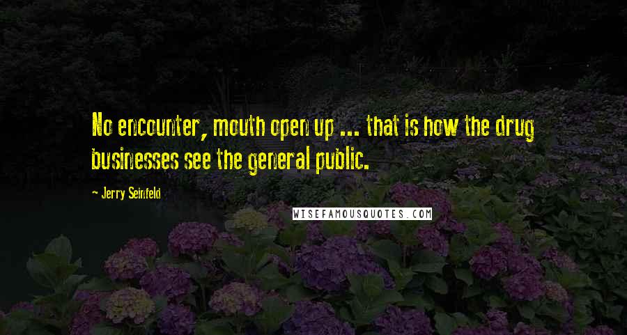 Jerry Seinfeld Quotes: No encounter, mouth open up ... that is how the drug businesses see the general public.