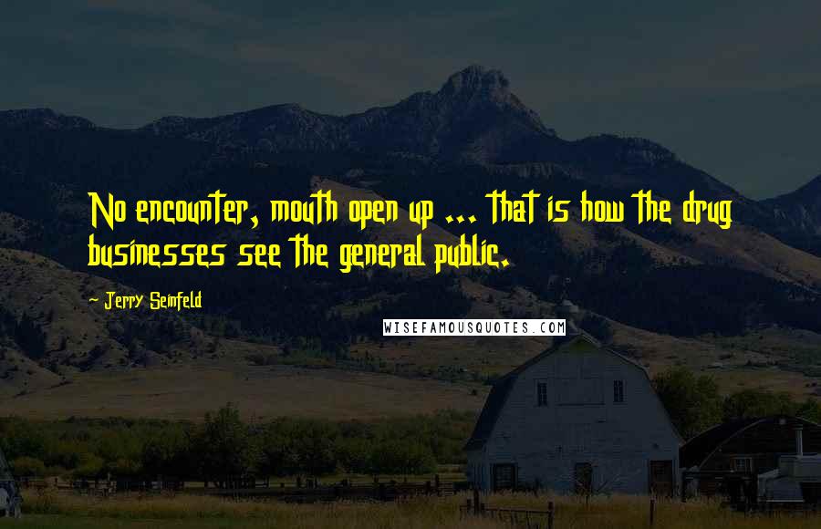 Jerry Seinfeld Quotes: No encounter, mouth open up ... that is how the drug businesses see the general public.