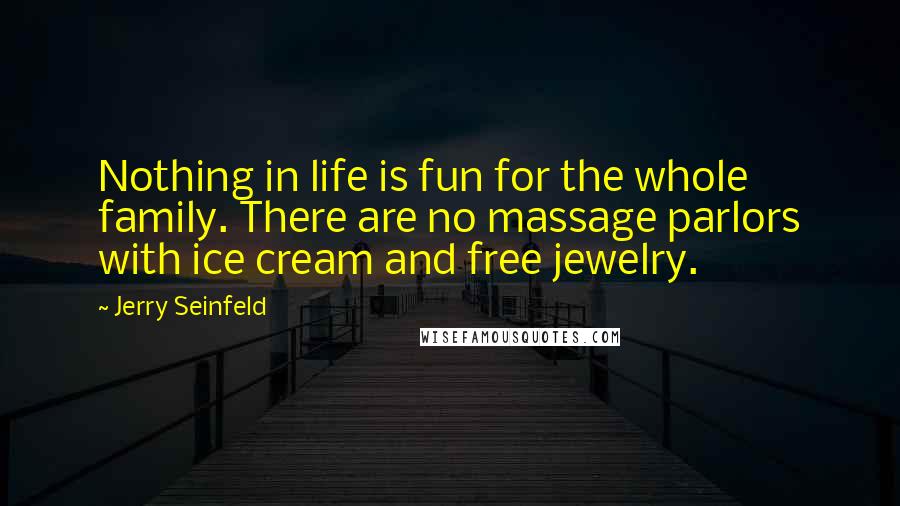 Jerry Seinfeld Quotes: Nothing in life is fun for the whole family. There are no massage parlors with ice cream and free jewelry.