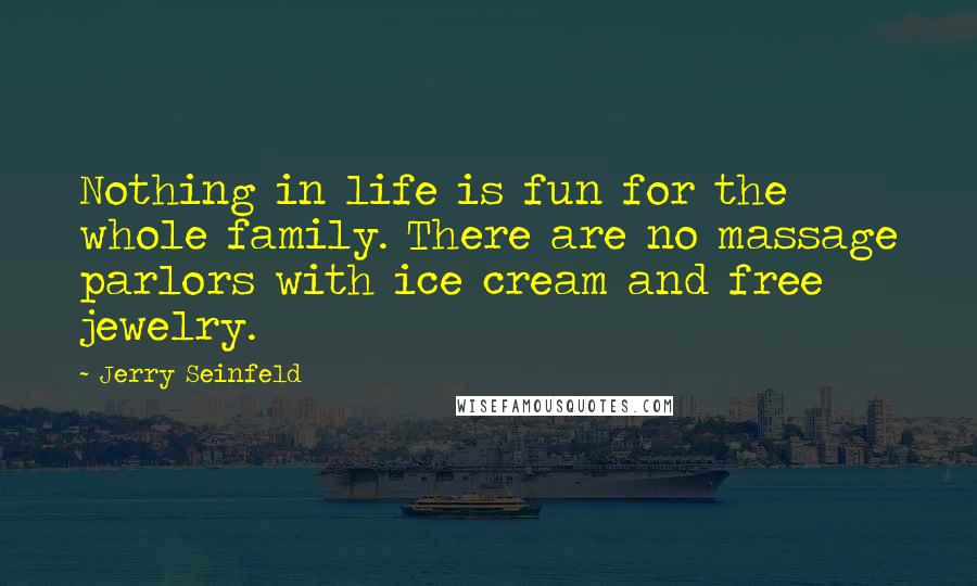 Jerry Seinfeld Quotes: Nothing in life is fun for the whole family. There are no massage parlors with ice cream and free jewelry.