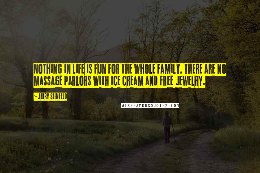 Jerry Seinfeld Quotes: Nothing in life is fun for the whole family. There are no massage parlors with ice cream and free jewelry.