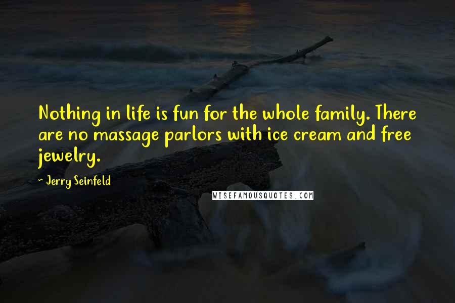 Jerry Seinfeld Quotes: Nothing in life is fun for the whole family. There are no massage parlors with ice cream and free jewelry.