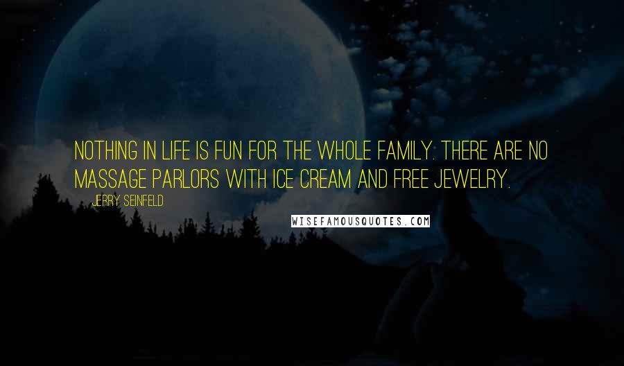 Jerry Seinfeld Quotes: Nothing in life is fun for the whole family. There are no massage parlors with ice cream and free jewelry.