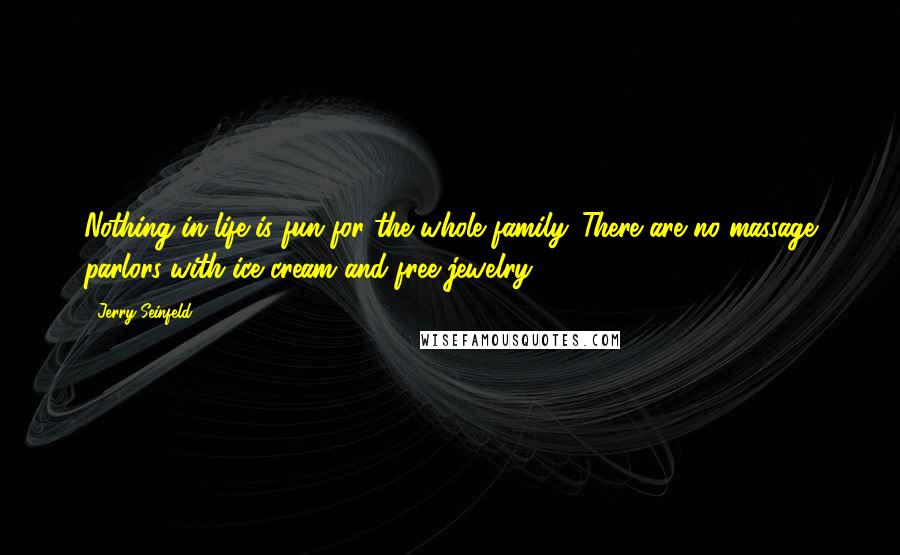Jerry Seinfeld Quotes: Nothing in life is fun for the whole family. There are no massage parlors with ice cream and free jewelry.