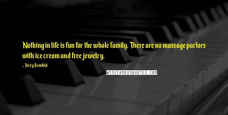 Jerry Seinfeld Quotes: Nothing in life is fun for the whole family. There are no massage parlors with ice cream and free jewelry.