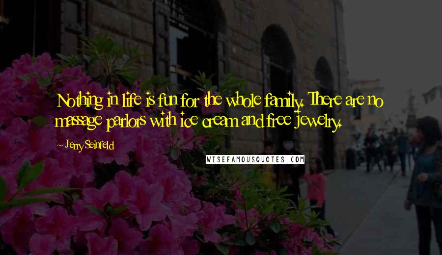 Jerry Seinfeld Quotes: Nothing in life is fun for the whole family. There are no massage parlors with ice cream and free jewelry.