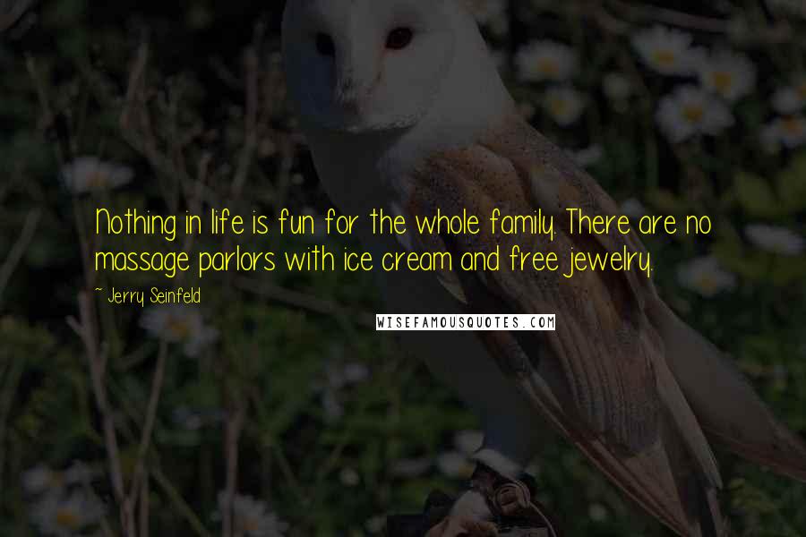 Jerry Seinfeld Quotes: Nothing in life is fun for the whole family. There are no massage parlors with ice cream and free jewelry.