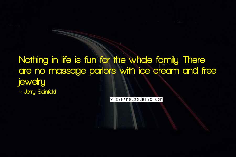 Jerry Seinfeld Quotes: Nothing in life is fun for the whole family. There are no massage parlors with ice cream and free jewelry.