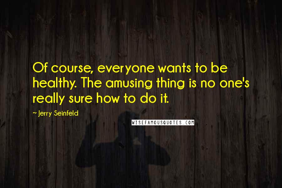 Jerry Seinfeld Quotes: Of course, everyone wants to be healthy. The amusing thing is no one's really sure how to do it.