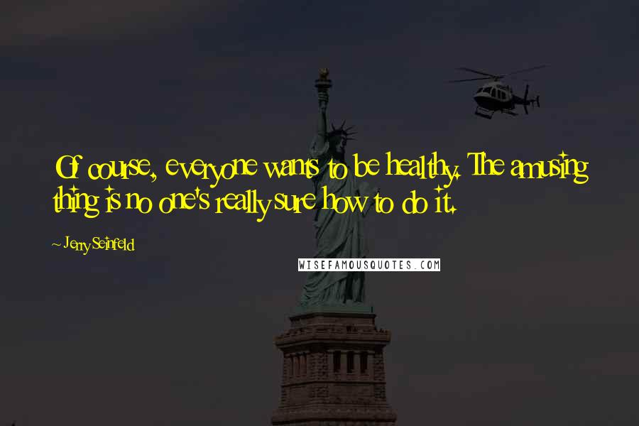 Jerry Seinfeld Quotes: Of course, everyone wants to be healthy. The amusing thing is no one's really sure how to do it.