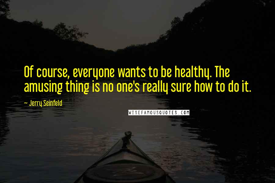 Jerry Seinfeld Quotes: Of course, everyone wants to be healthy. The amusing thing is no one's really sure how to do it.