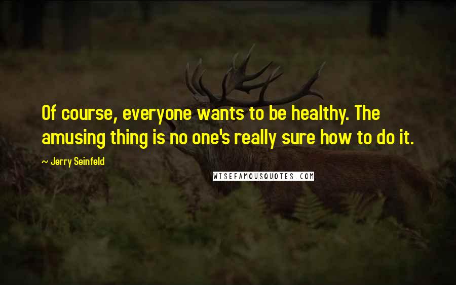 Jerry Seinfeld Quotes: Of course, everyone wants to be healthy. The amusing thing is no one's really sure how to do it.