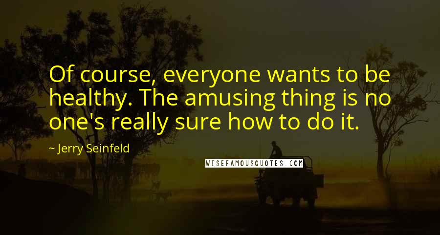 Jerry Seinfeld Quotes: Of course, everyone wants to be healthy. The amusing thing is no one's really sure how to do it.