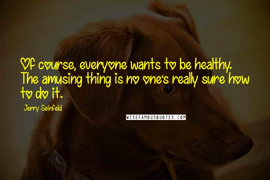 Jerry Seinfeld Quotes: Of course, everyone wants to be healthy. The amusing thing is no one's really sure how to do it.