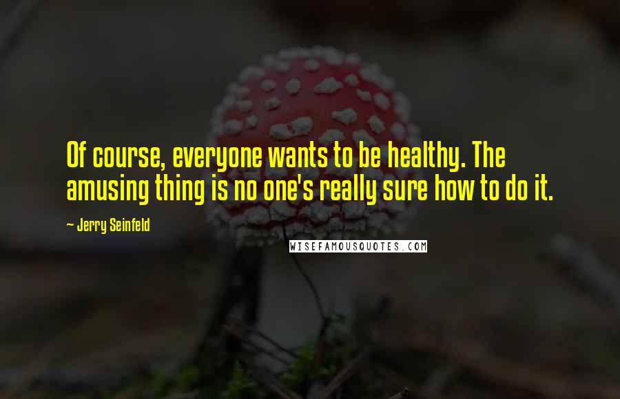 Jerry Seinfeld Quotes: Of course, everyone wants to be healthy. The amusing thing is no one's really sure how to do it.