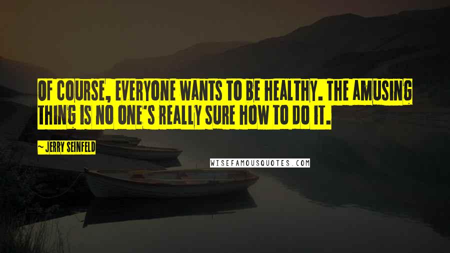 Jerry Seinfeld Quotes: Of course, everyone wants to be healthy. The amusing thing is no one's really sure how to do it.