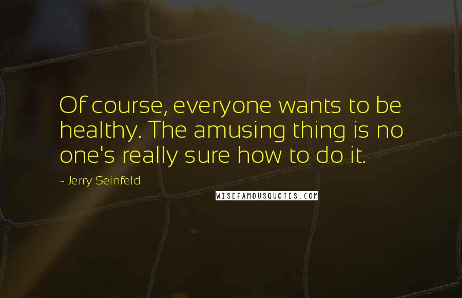 Jerry Seinfeld Quotes: Of course, everyone wants to be healthy. The amusing thing is no one's really sure how to do it.