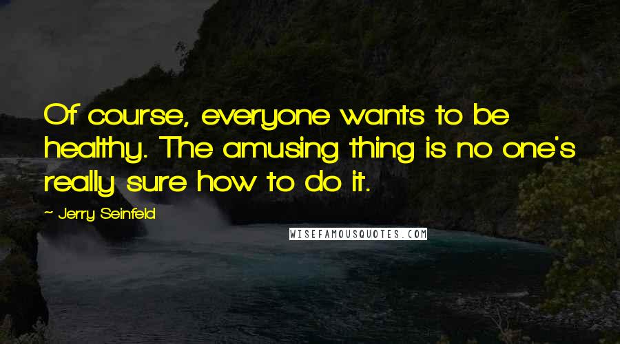 Jerry Seinfeld Quotes: Of course, everyone wants to be healthy. The amusing thing is no one's really sure how to do it.