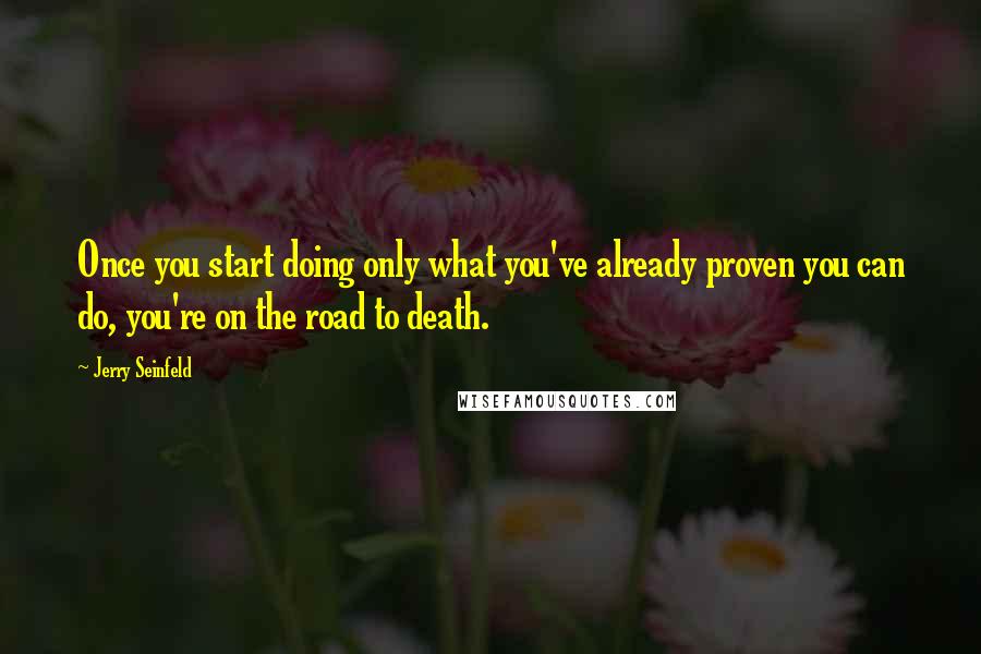 Jerry Seinfeld Quotes: Once you start doing only what you've already proven you can do, you're on the road to death.