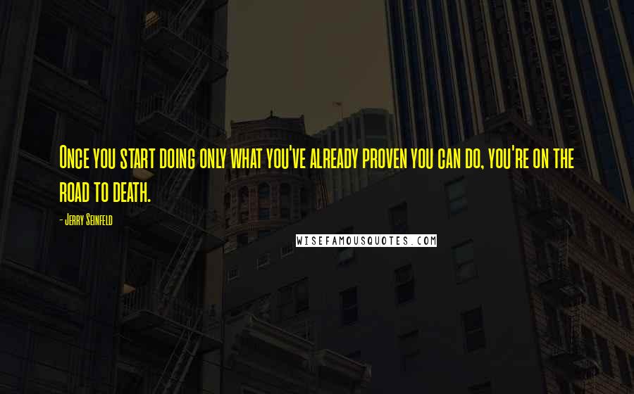 Jerry Seinfeld Quotes: Once you start doing only what you've already proven you can do, you're on the road to death.