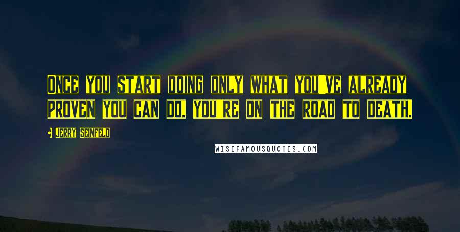 Jerry Seinfeld Quotes: Once you start doing only what you've already proven you can do, you're on the road to death.