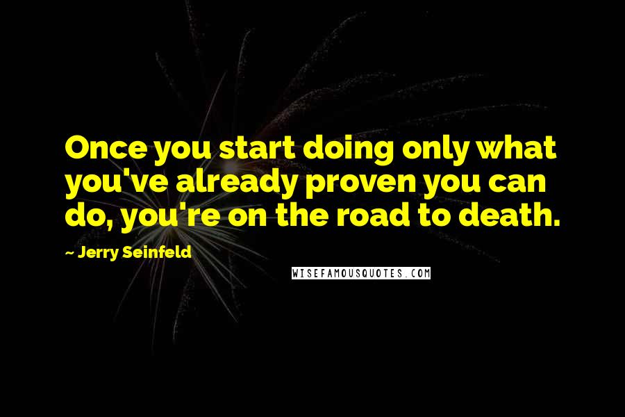 Jerry Seinfeld Quotes: Once you start doing only what you've already proven you can do, you're on the road to death.