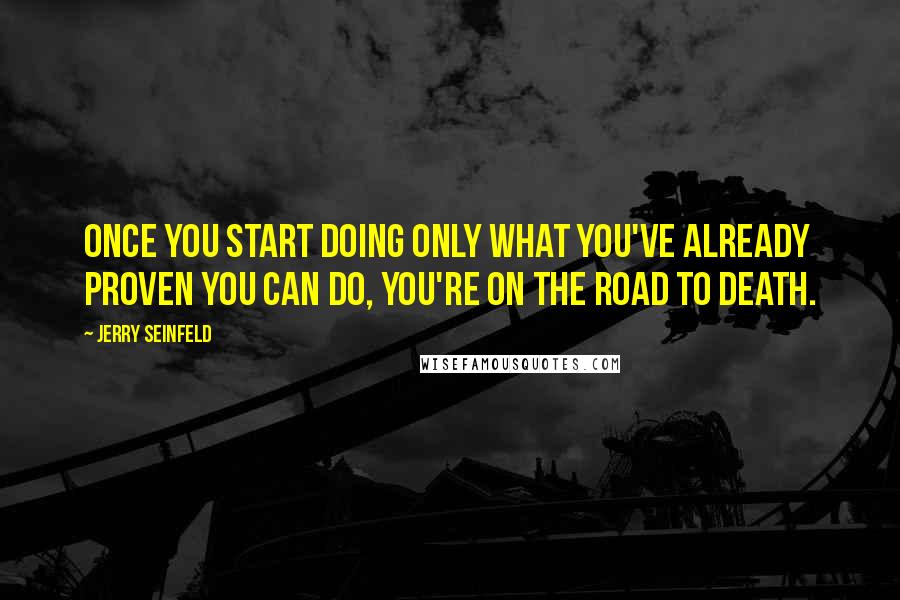 Jerry Seinfeld Quotes: Once you start doing only what you've already proven you can do, you're on the road to death.