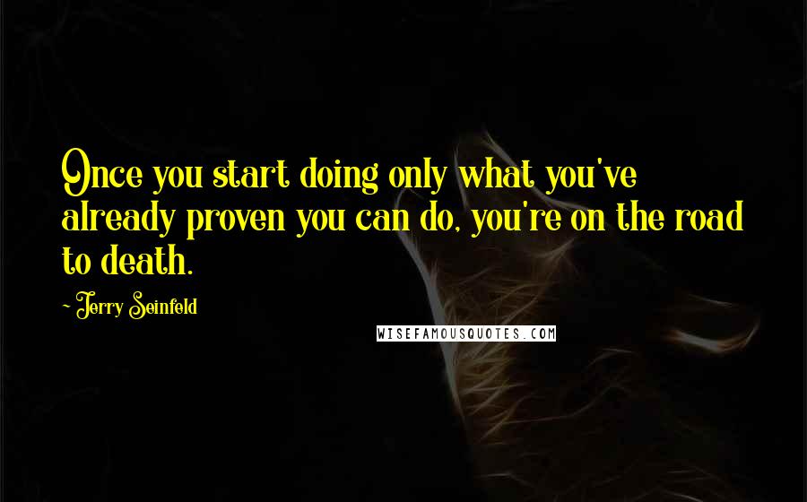 Jerry Seinfeld Quotes: Once you start doing only what you've already proven you can do, you're on the road to death.