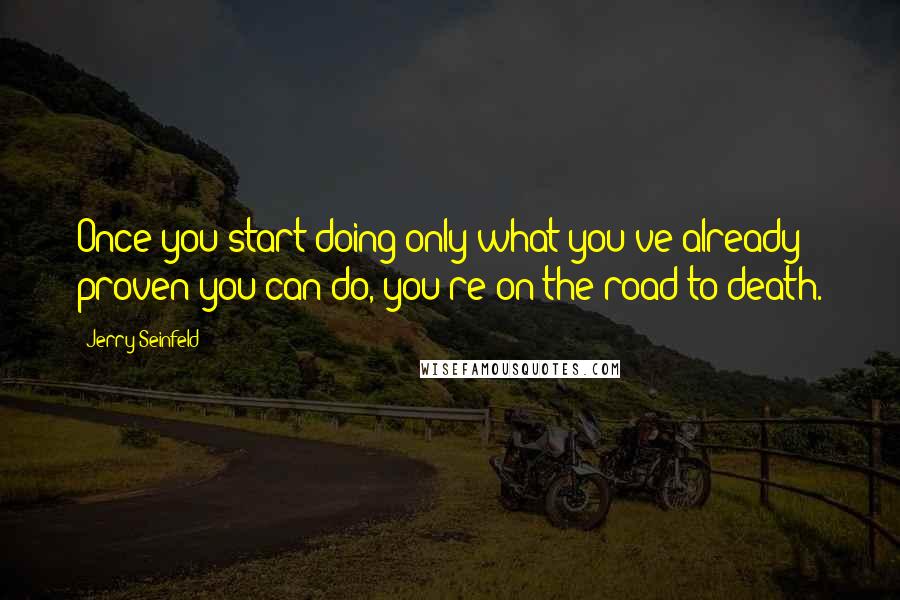 Jerry Seinfeld Quotes: Once you start doing only what you've already proven you can do, you're on the road to death.