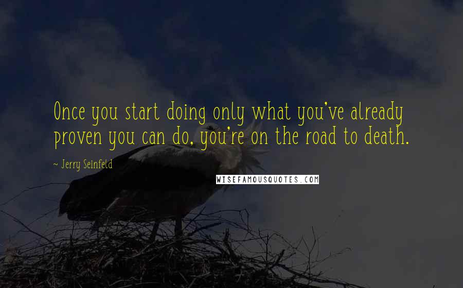 Jerry Seinfeld Quotes: Once you start doing only what you've already proven you can do, you're on the road to death.