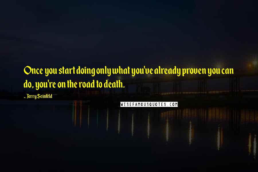 Jerry Seinfeld Quotes: Once you start doing only what you've already proven you can do, you're on the road to death.