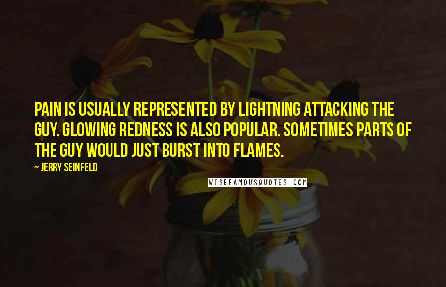Jerry Seinfeld Quotes: Pain is usually represented by lightning attacking the guy. Glowing redness is also popular. Sometimes parts of the guy would just burst into flames.