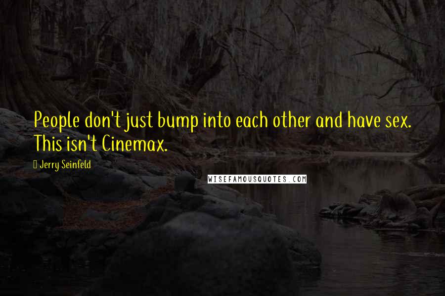 Jerry Seinfeld Quotes: People don't just bump into each other and have sex. This isn't Cinemax.