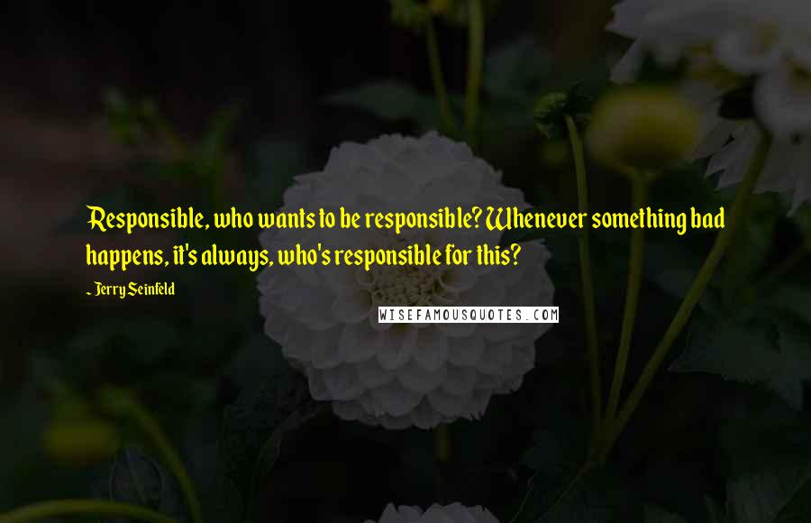Jerry Seinfeld Quotes: Responsible, who wants to be responsible? Whenever something bad happens, it's always, who's responsible for this?