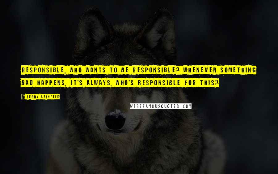 Jerry Seinfeld Quotes: Responsible, who wants to be responsible? Whenever something bad happens, it's always, who's responsible for this?