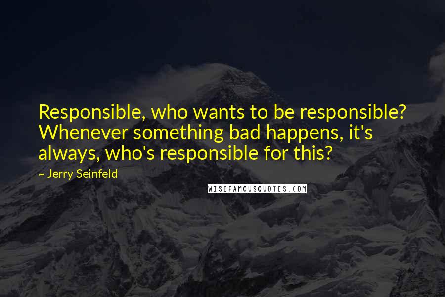 Jerry Seinfeld Quotes: Responsible, who wants to be responsible? Whenever something bad happens, it's always, who's responsible for this?