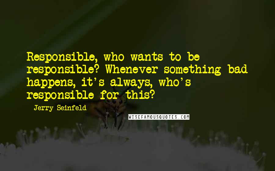 Jerry Seinfeld Quotes: Responsible, who wants to be responsible? Whenever something bad happens, it's always, who's responsible for this?