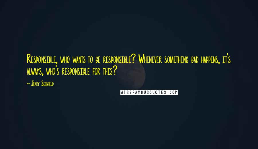 Jerry Seinfeld Quotes: Responsible, who wants to be responsible? Whenever something bad happens, it's always, who's responsible for this?