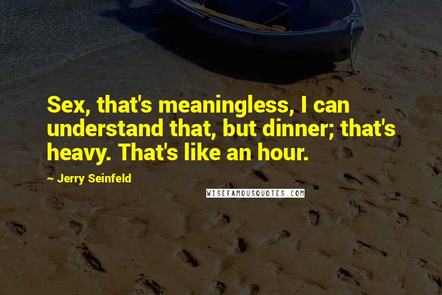Jerry Seinfeld Quotes: Sex, that's meaningless, I can understand that, but dinner; that's heavy. That's like an hour.