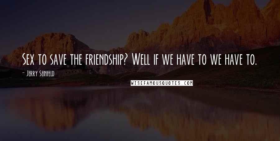 Jerry Seinfeld Quotes: Sex to save the friendship? Well if we have to we have to.