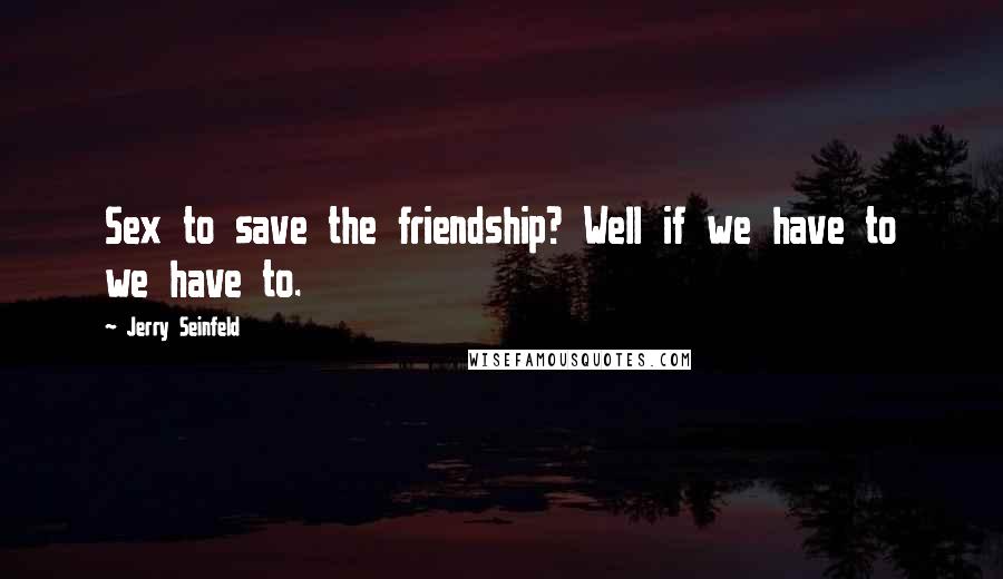 Jerry Seinfeld Quotes: Sex to save the friendship? Well if we have to we have to.