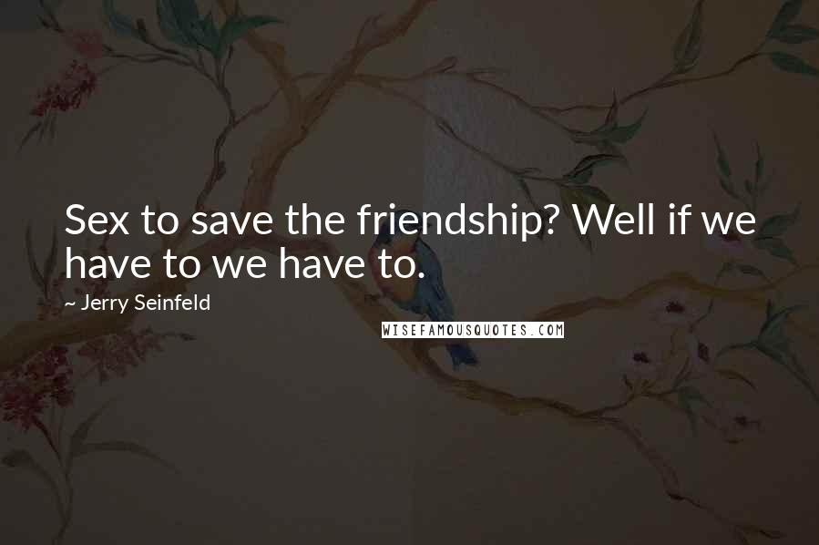 Jerry Seinfeld Quotes: Sex to save the friendship? Well if we have to we have to.