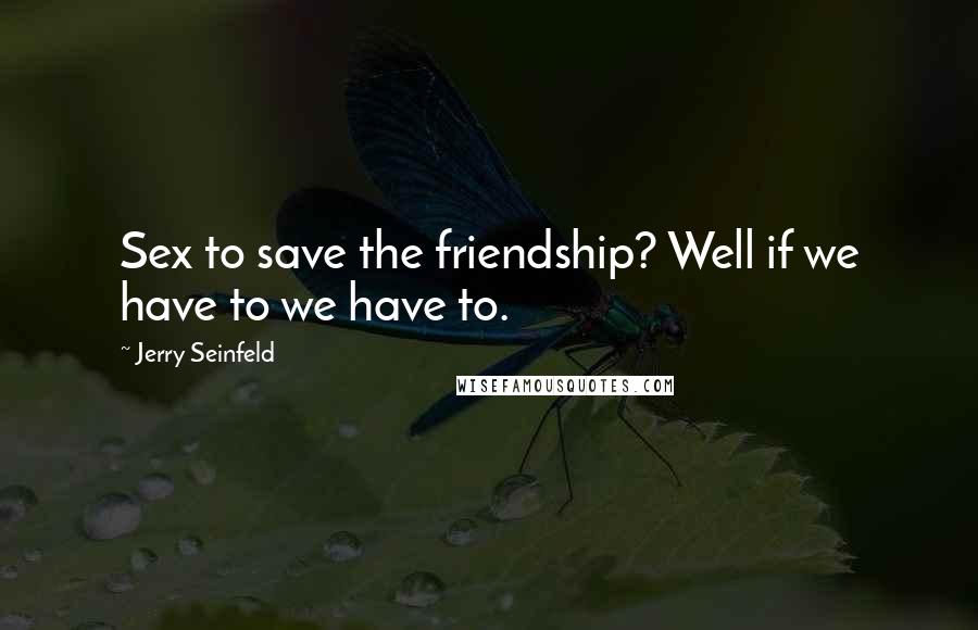Jerry Seinfeld Quotes: Sex to save the friendship? Well if we have to we have to.
