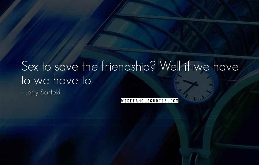Jerry Seinfeld Quotes: Sex to save the friendship? Well if we have to we have to.
