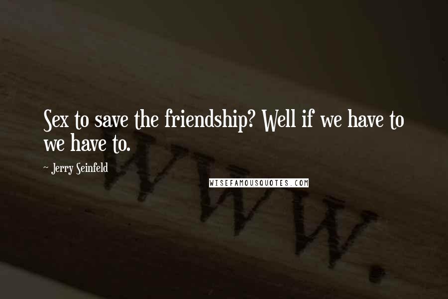Jerry Seinfeld Quotes: Sex to save the friendship? Well if we have to we have to.