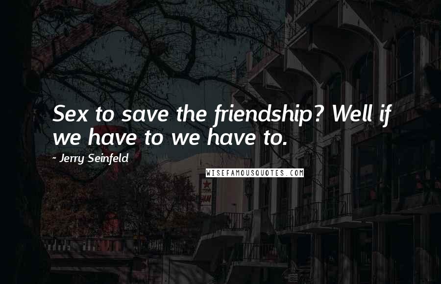 Jerry Seinfeld Quotes: Sex to save the friendship? Well if we have to we have to.